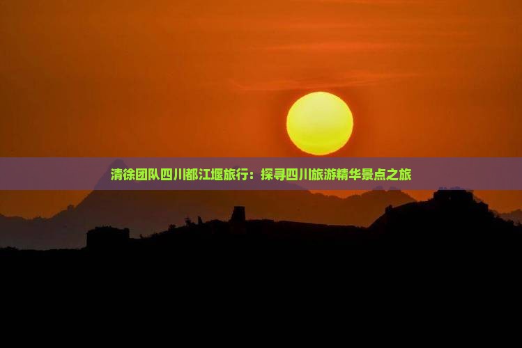 清徐团队四川都江堰旅行：探寻四川旅游精华景点之旅