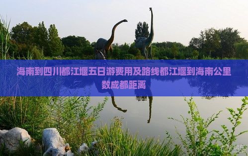 海南到四川都江堰五日游费用及路线都江堰到海南公里数成都距离