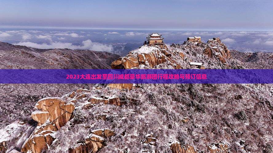 2023大连出发至四川成都豪华旅游团行程攻略与预订信息