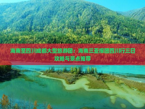海南至四川成都大型旅游团：海南三亚报团四川行三日攻略与景点推荐