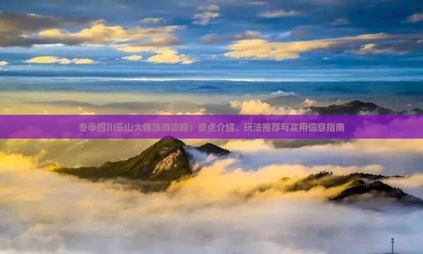 冬季四川乐山大佛旅游攻略：景点介绍、玩法推荐与实用信息指南