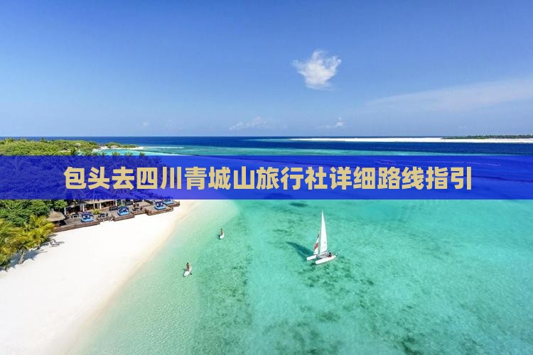 包头去四川青城山旅行社详细路线指引