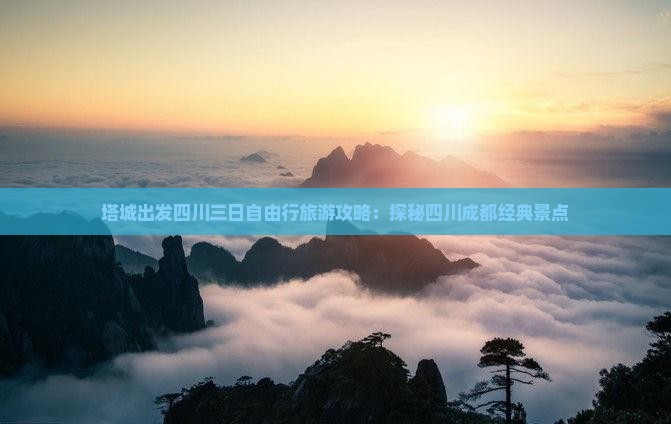 塔城出发四川三日自由行旅游攻略：探秘四川成都经典景点