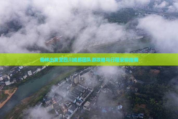 榆林出发至四川成都团队游攻略与行程安排指南