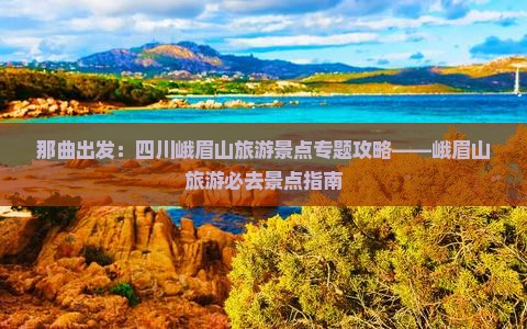 那曲出发：四川峨眉山旅游景点专题攻略——峨眉山旅游必去景点指南