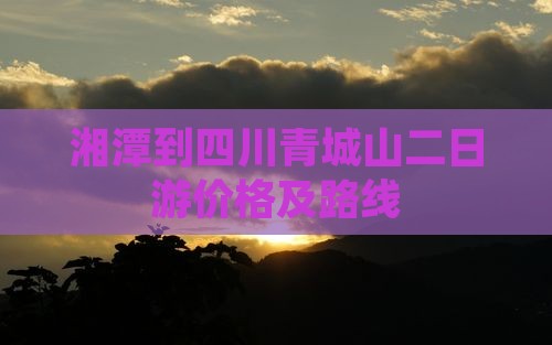 湘潭到四川青城山二日游价格及路线