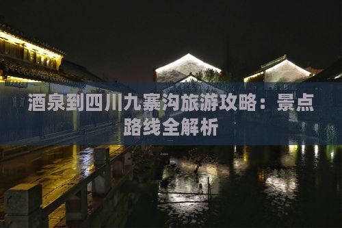 酒泉到四川九寨沟旅游攻略：景点路线全解析