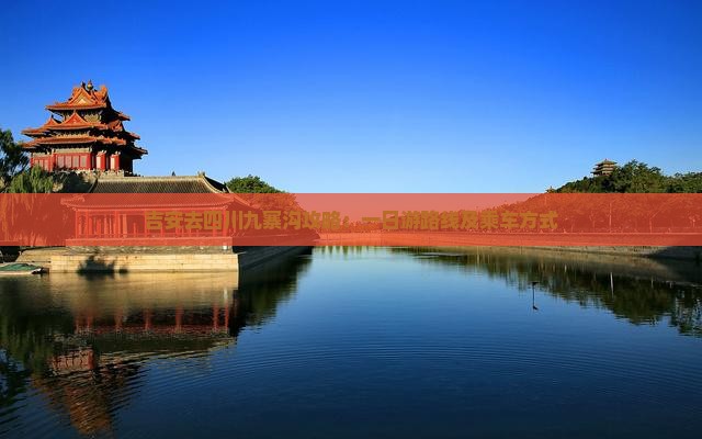 吉安去四川九寨沟攻略：一日游路线及乘车方式