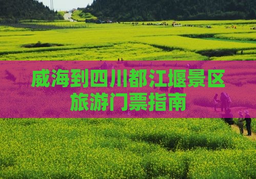 威海到四川都江堰景区旅游门票指南