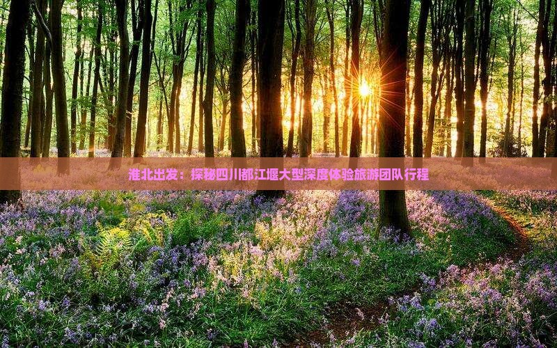 淮北出发：探秘四川都江堰大型深度体验旅游团队行程