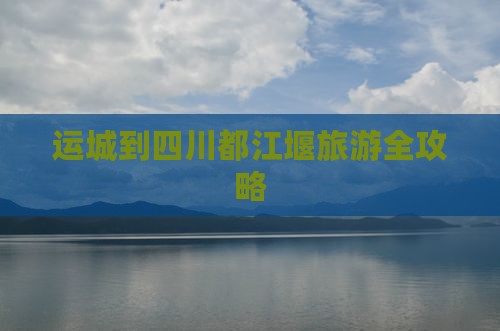 运城到四川都江堰旅游全攻略