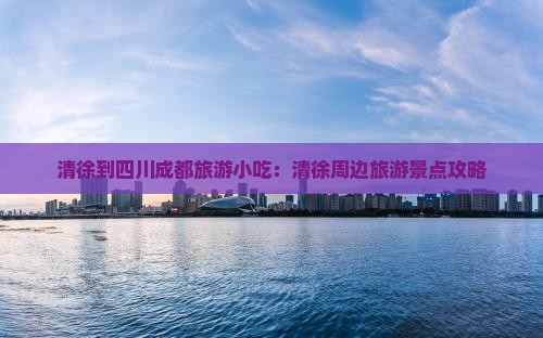 清徐到四川成都旅游小吃：清徐周边旅游景点攻略