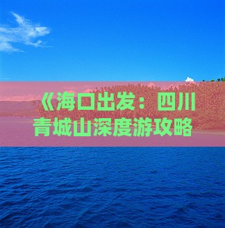 《海口出发：四川青城山深度游攻略》
