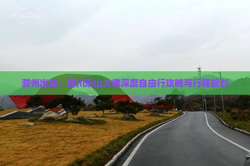 滁州出发：四川乐山大佛深度自由行攻略与行程规划
