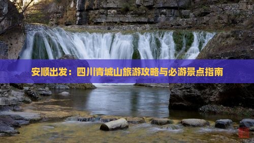 安顺出发：四川青城山旅游攻略与必游景点指南