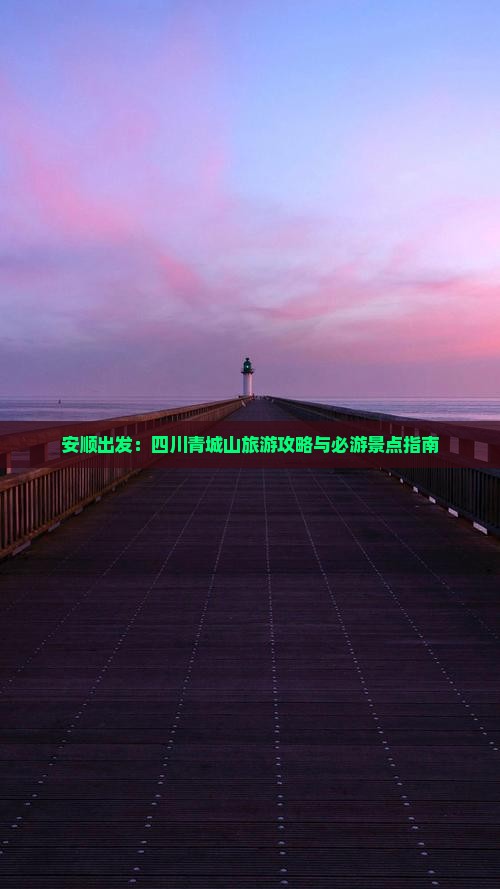 安顺出发：四川青城山旅游攻略与必游景点指南