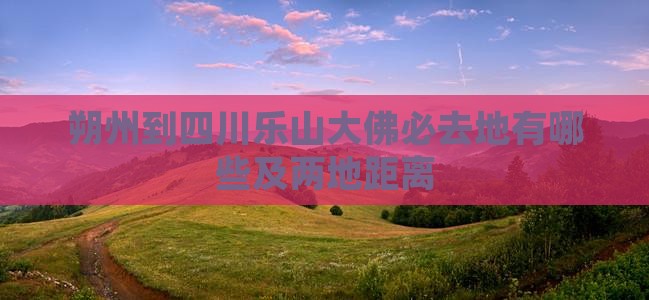 朔州到四川乐山大佛必去地有哪些及两地距离