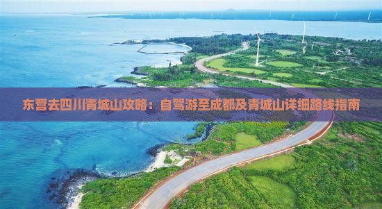 东营去四川青城山攻略：自驾游至成都及青城山详细路线指南