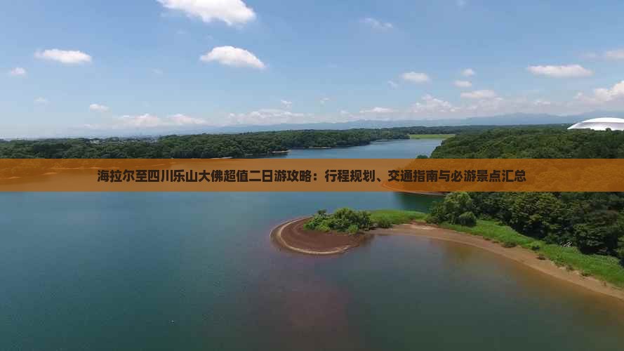 海拉尔至四川乐山大佛超值二日游攻略：行程规划、交通指南与必游景点汇总