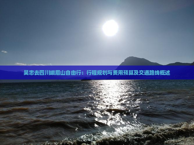 吴忠去四川峨眉山自由行：行程规划与费用预算及交通路线概述