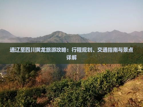通辽至四川黄龙旅游攻略：行程规划、交通指南与景点详解