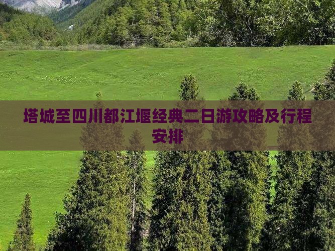 塔城至四川都江堰经典二日游攻略及行程安排