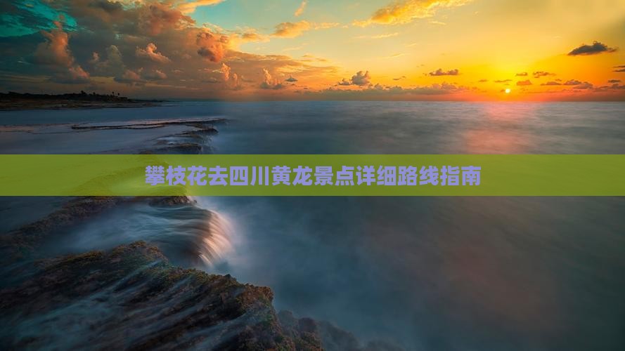 攀枝花去四川黄龙景点详细路线指南