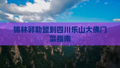 锡林郭勒盟到四川乐山大佛门票指南