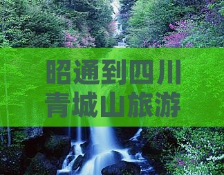 昭通到四川青城山旅游全攻略