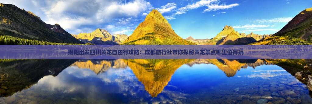 揭阳出发四川黄龙自由行攻略：成都旅行社带你探秘黄龙景点哪里值得玩