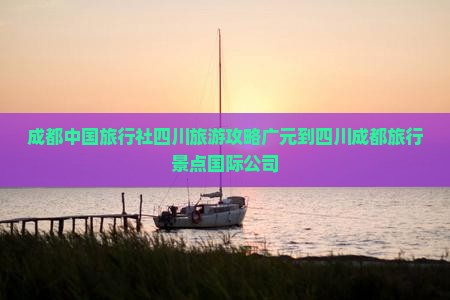 成都中国旅行社四川旅游攻略广元到四川成都旅行景点国际公司