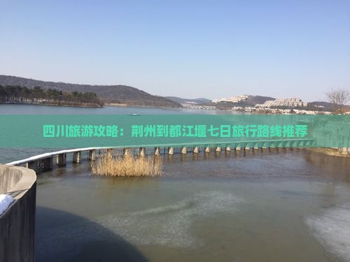 四川旅游攻略：荆州到都江堰七日旅行路线推荐