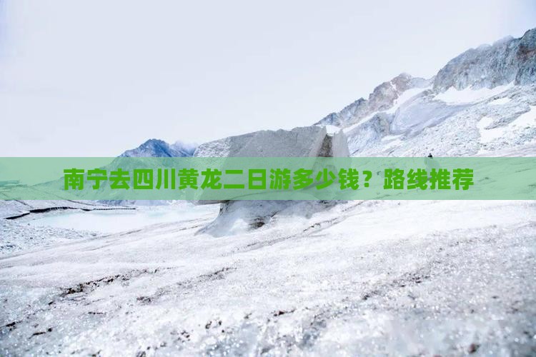 南宁去四川黄龙二日游多少钱？路线推荐