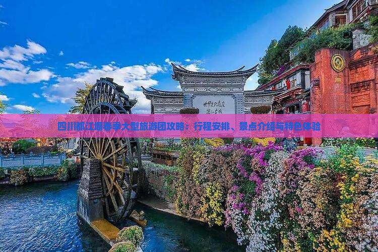 四川都江堰春季大型旅游团攻略：行程安排、景点介绍与特色体验