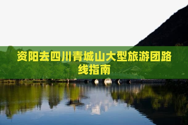 资阳去四川青城山大型旅游团路线指南