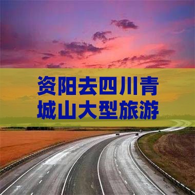 资阳去四川青城山大型旅游团路线指南