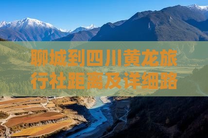 聊城到四川黄龙旅行社距离及详细路线指南