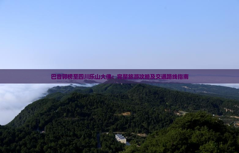 巴音郭楞至四川乐山大佛：完整旅游攻略及交通路线指南