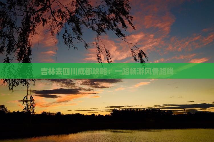 吉林去四川成都攻略：一路畅游风情路线