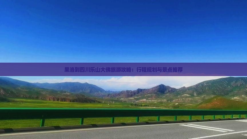 果洛到四川乐山大佛旅游攻略：行程规划与景点推荐