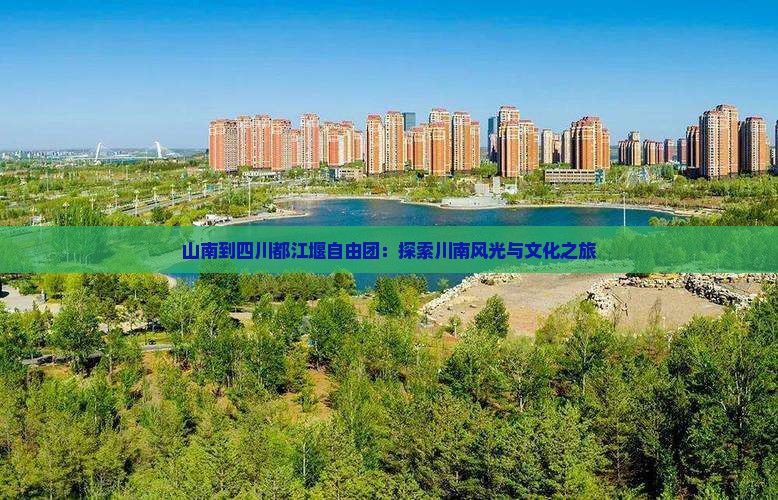 山南到四川都江堰自由团：探索川南风光与文化之旅