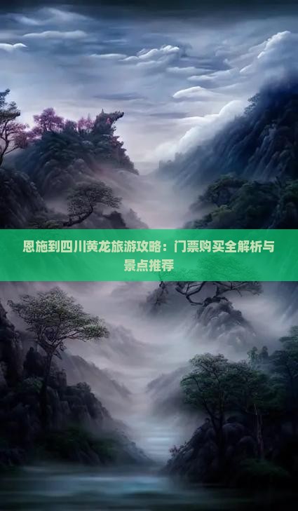 恩施到四川黄龙旅游攻略：门票购买全解析与景点推荐