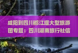 咸阳到四川都江堰大型旅游团专题：四川湖南旅行社信息汇总与自由行攻略