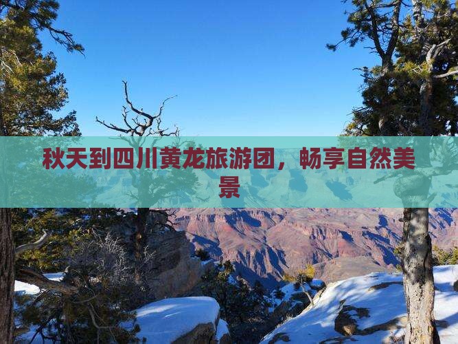 秋天到四川黄龙旅游团，畅享自然美景