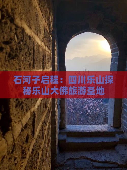 石河子启程：四川乐山探秘乐山大佛旅游圣地