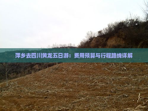 萍乡去四川黄龙五日游：费用预算与行程路线详解