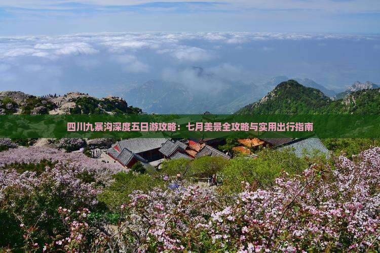 四川九寨沟深度五日游攻略：七月美景全攻略与实用出行指南