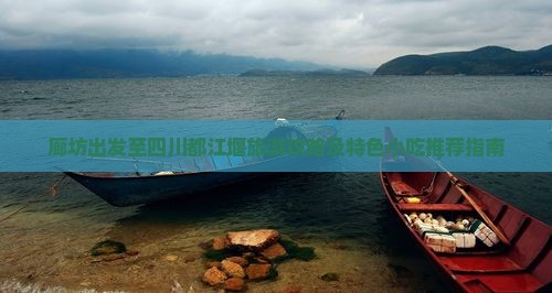 廊坊出发至四川都江堰旅游攻略及特色小吃推荐指南