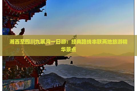 湘西至四川九寨沟一日游：经典路线串联两地旅游精华景点