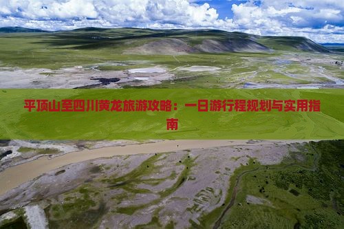 平顶山至四川黄龙旅游攻略：一日游行程规划与实用指南